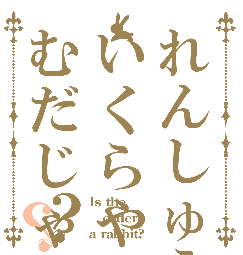 れんしゅうはいくらやってもむだじゃない？？ Is the order a rabbit?