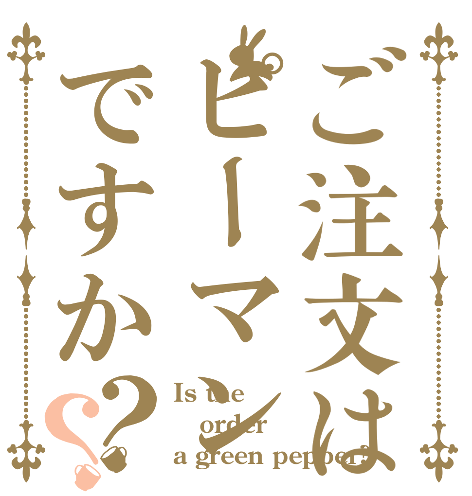 ご注文はピーマンですか？？ Is the order a green pepper?