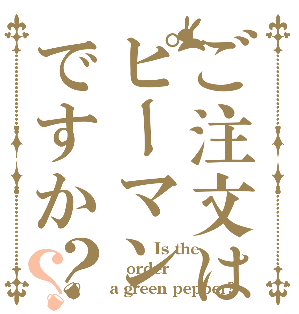 ご注文はピーマンですか？？         Is the order a green pepper?