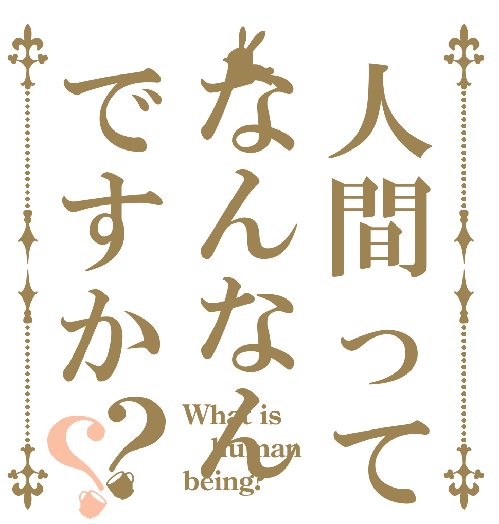 人間ってなんなんですか？？ What is human being?