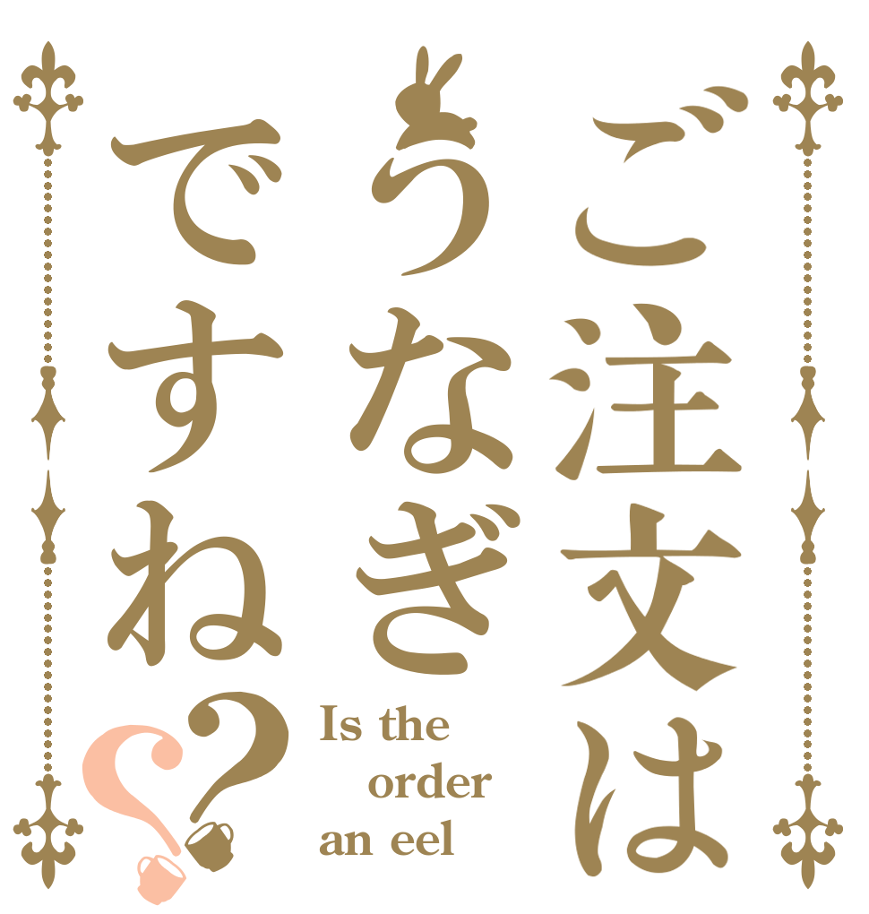 ご注文はうなぎですね？？ Is the order an eel？