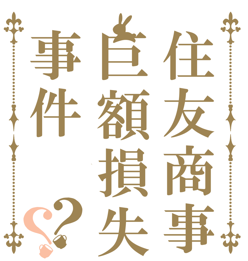 住友商事巨額損失事件？？ Is the order a rabbit?