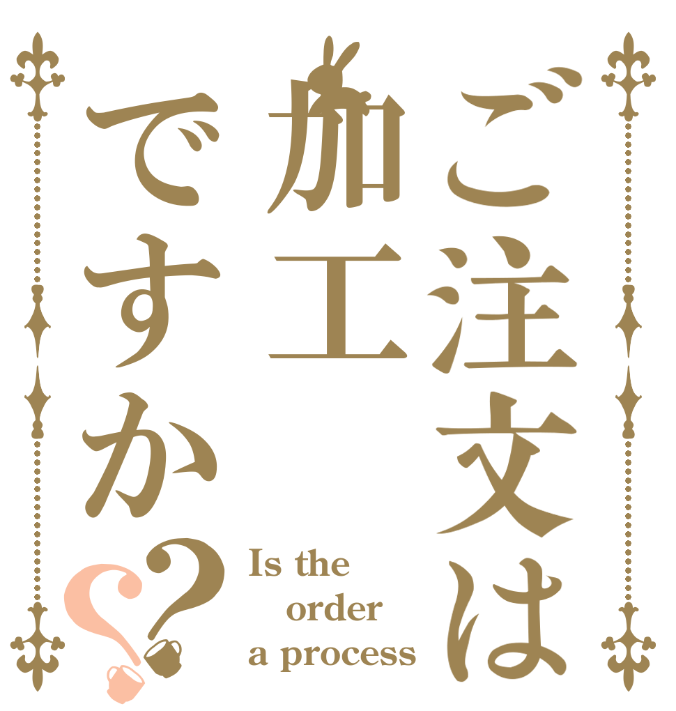 ご注文は加工ですか？？ Is the order a process
