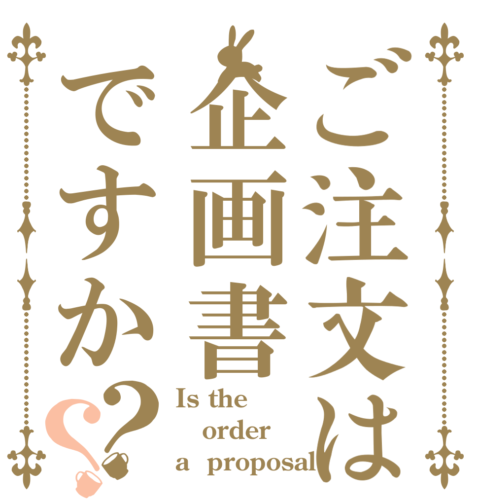 ご注文は企画書ですか？？ Is the order a  proposal?
