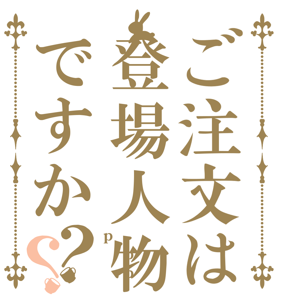ご注文は登場人物ですか？？ p  p     p