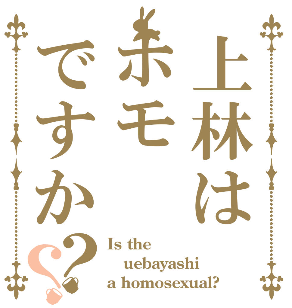 上林はホモですか？？ Is the uebayashi a homosexual?