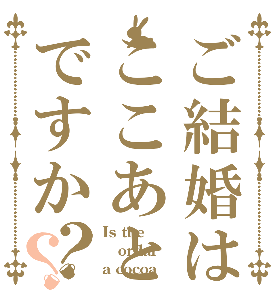 ご結婚はここあとですか？？ Is the ordar a cocoa