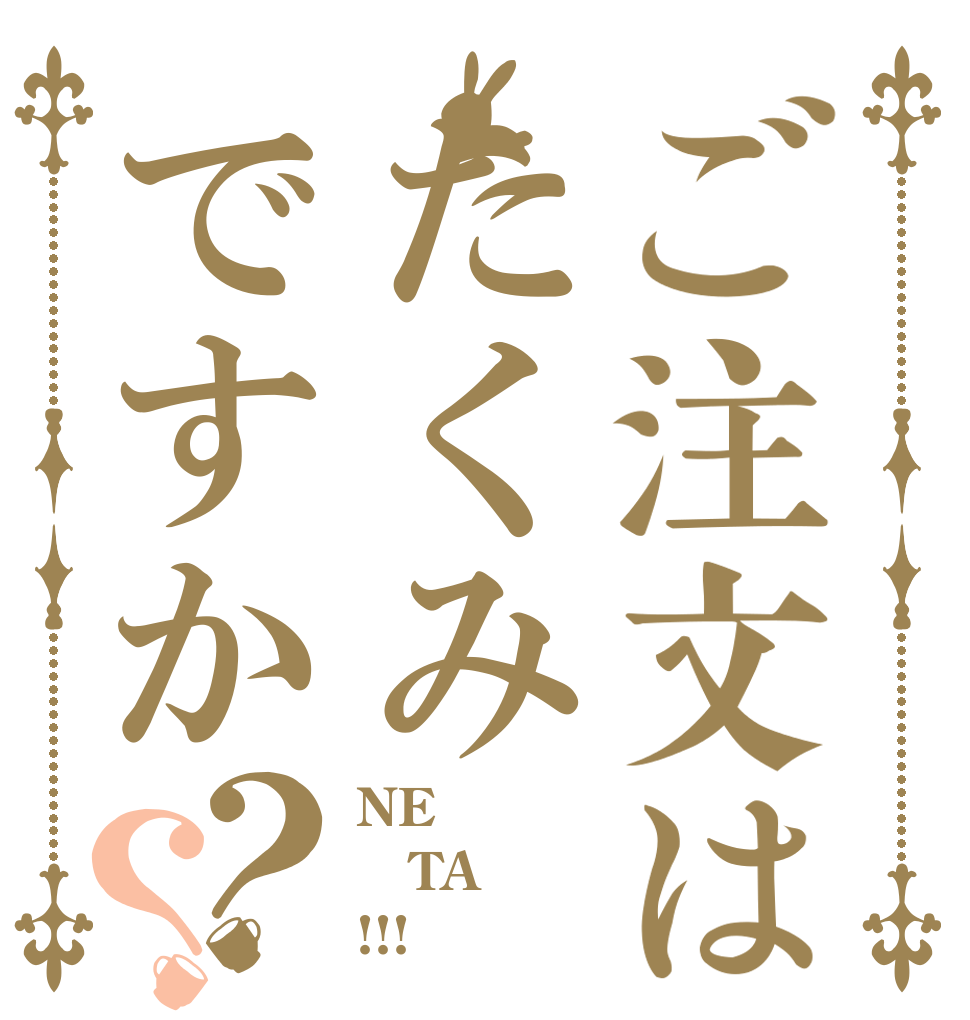 ご注文はたくみですか？？ NE TA !!!