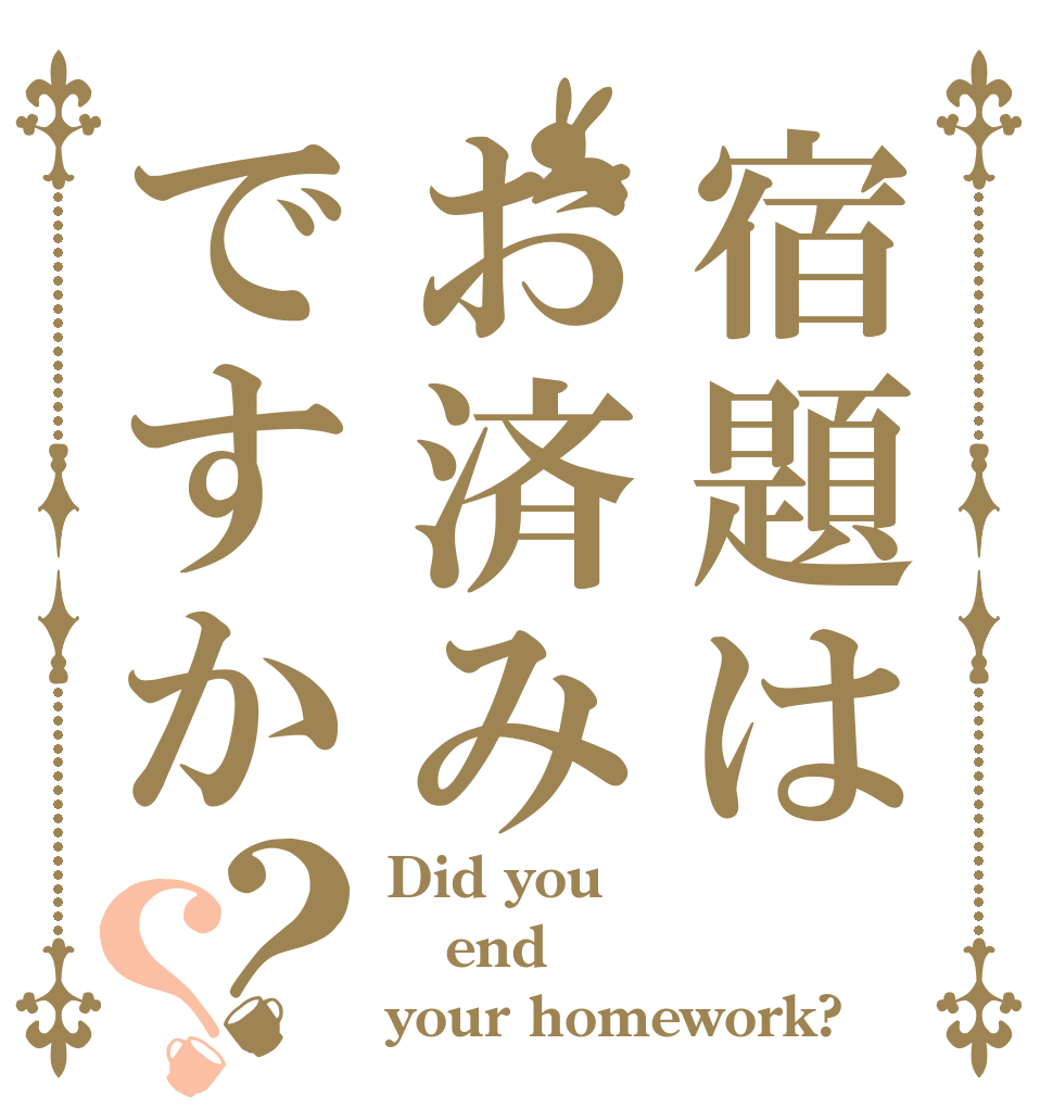 宿題はお済みですか？？ Did you  end  your homework?