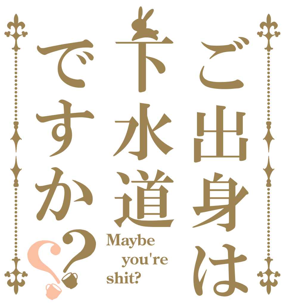 ご出身は下水道ですか？？ Maybe you're shit?