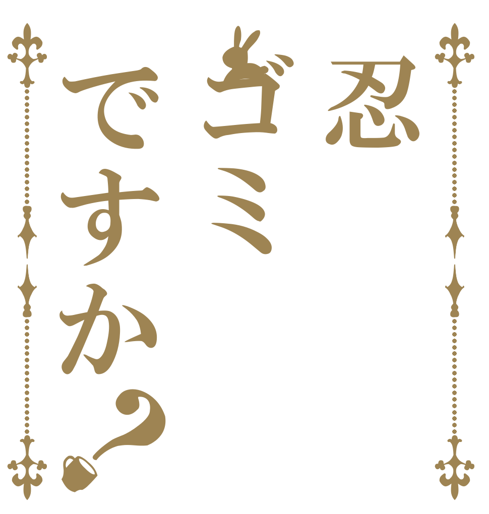 忍ゴミですか？ ゴミ は ゴミ箱へ