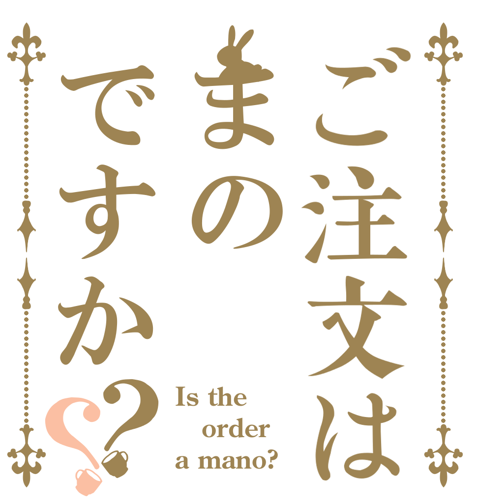 ご注文はまのですか？？ Is the order a mano?