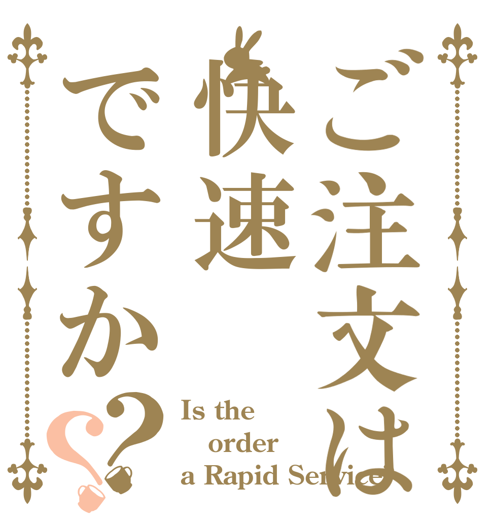 ご注文は快速ですか？？ Is the order a Rapid Service?