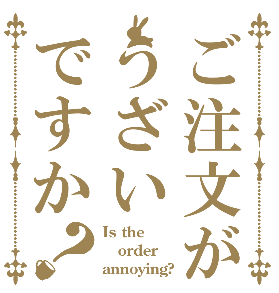 ご注文がうざいですか？ Is the order annoying?