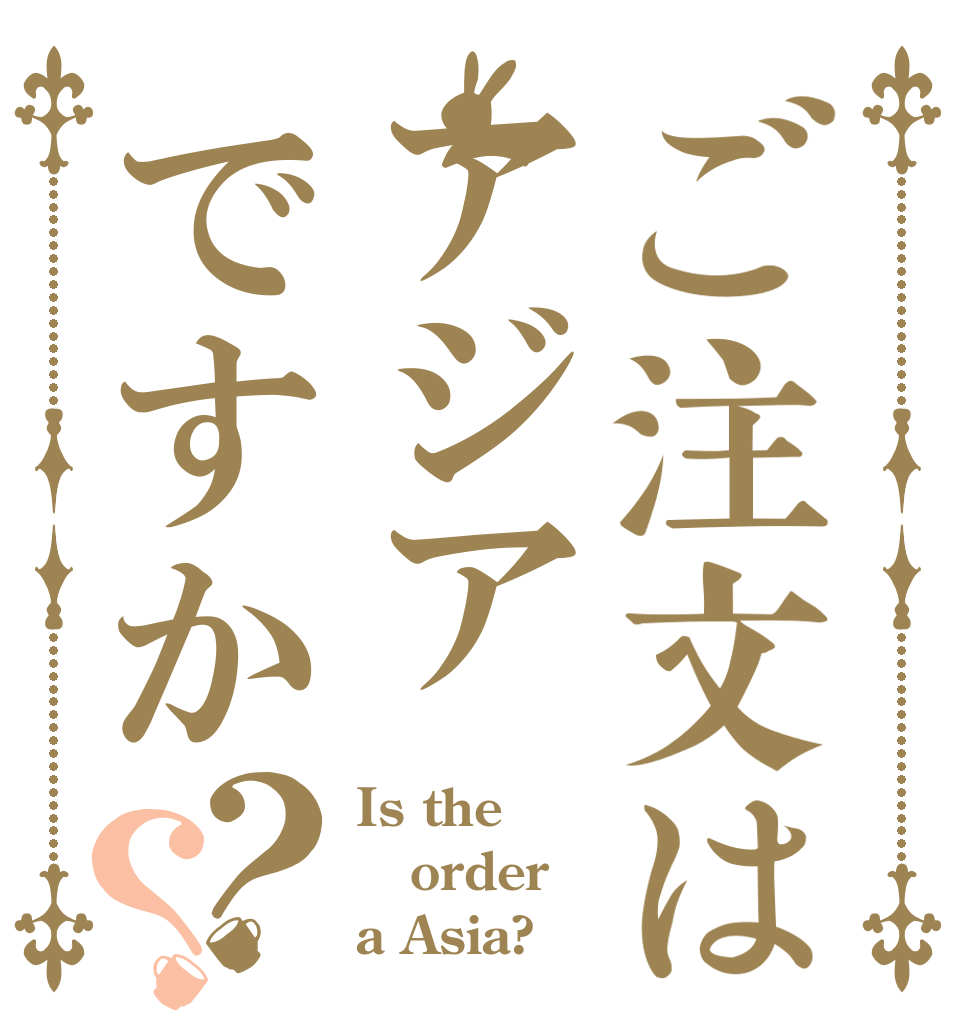 ご注文はアジアですか？？ Is the order a Asia?