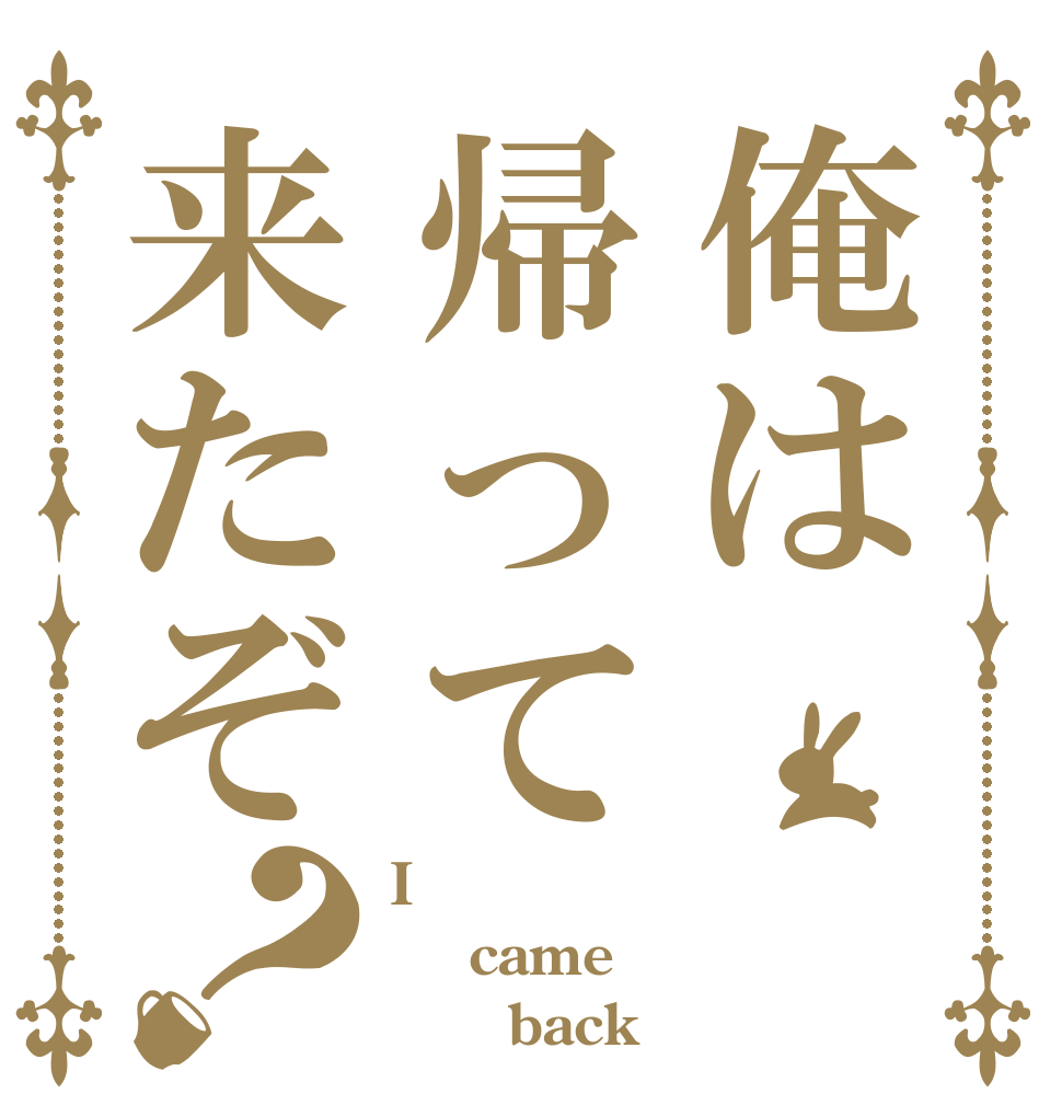 俺は帰って来たぞ？ I  came       back？