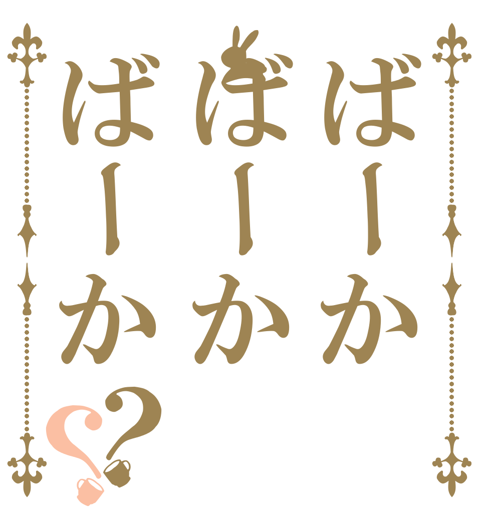 ばーかばーかばーか？？   
