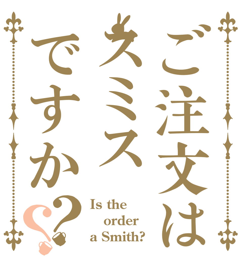 ご注文はスミスですか？？ Is the order a Smith?