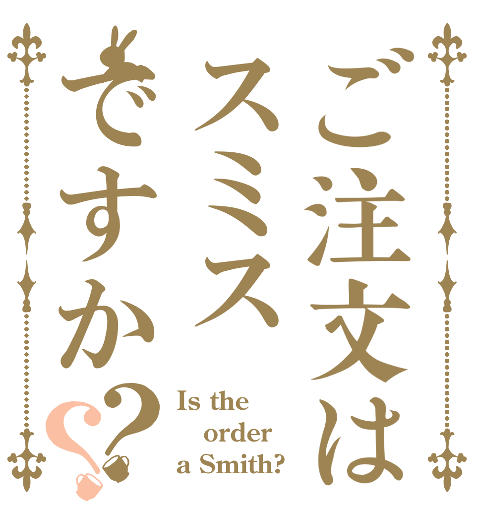ご注文はスミスですか？？ Is the order a Smith?
