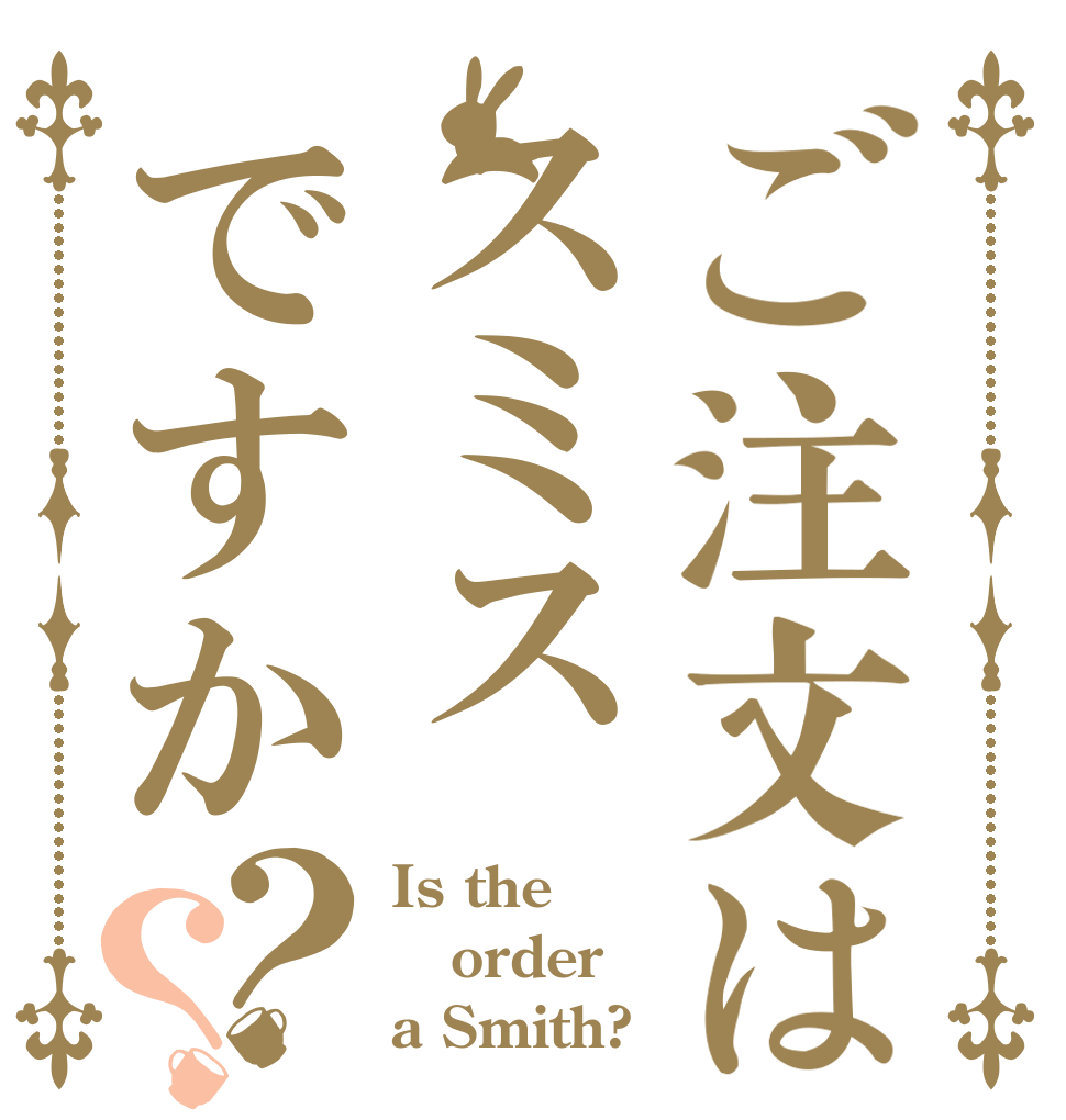 ご注文はスミスですか？？ Is the order a Smith?