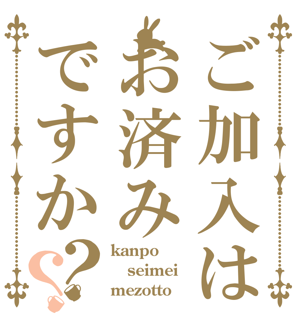 ご加入はお済みですか？？ kanpo seimei mezotto