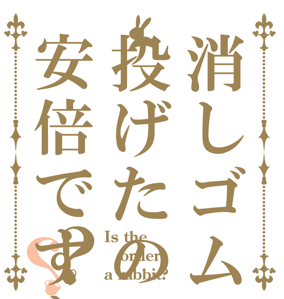 消しゴム投げたの安倍ですか？？ Is the order a rabbit?