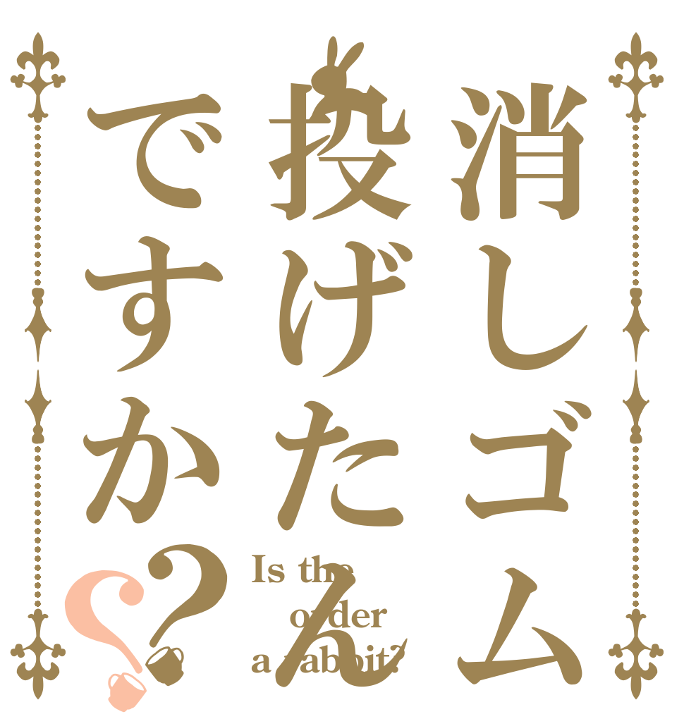 消しゴム投げたんですか？？ Is the order a rabbit?