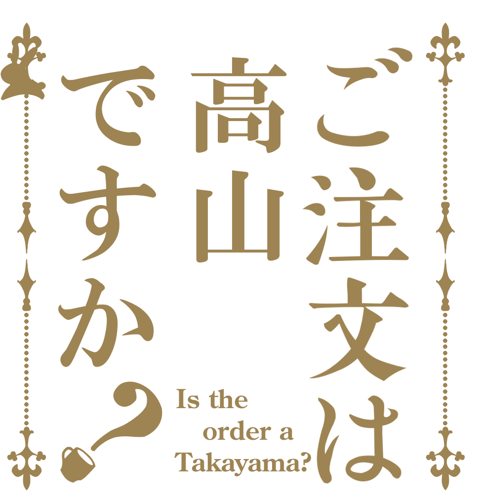 ご注文は高山ですか？ Is the order a Takayama?