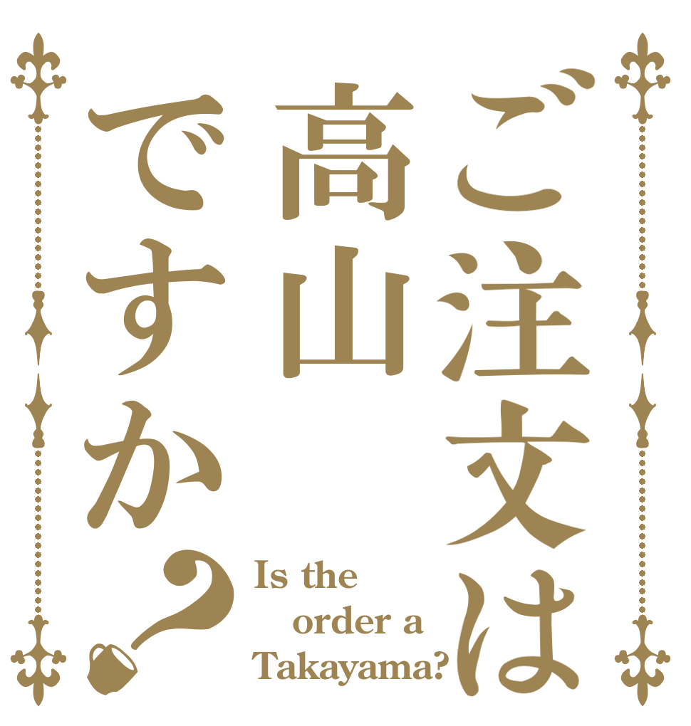 ご注文は高山ですか？ Is the order a Takayama?