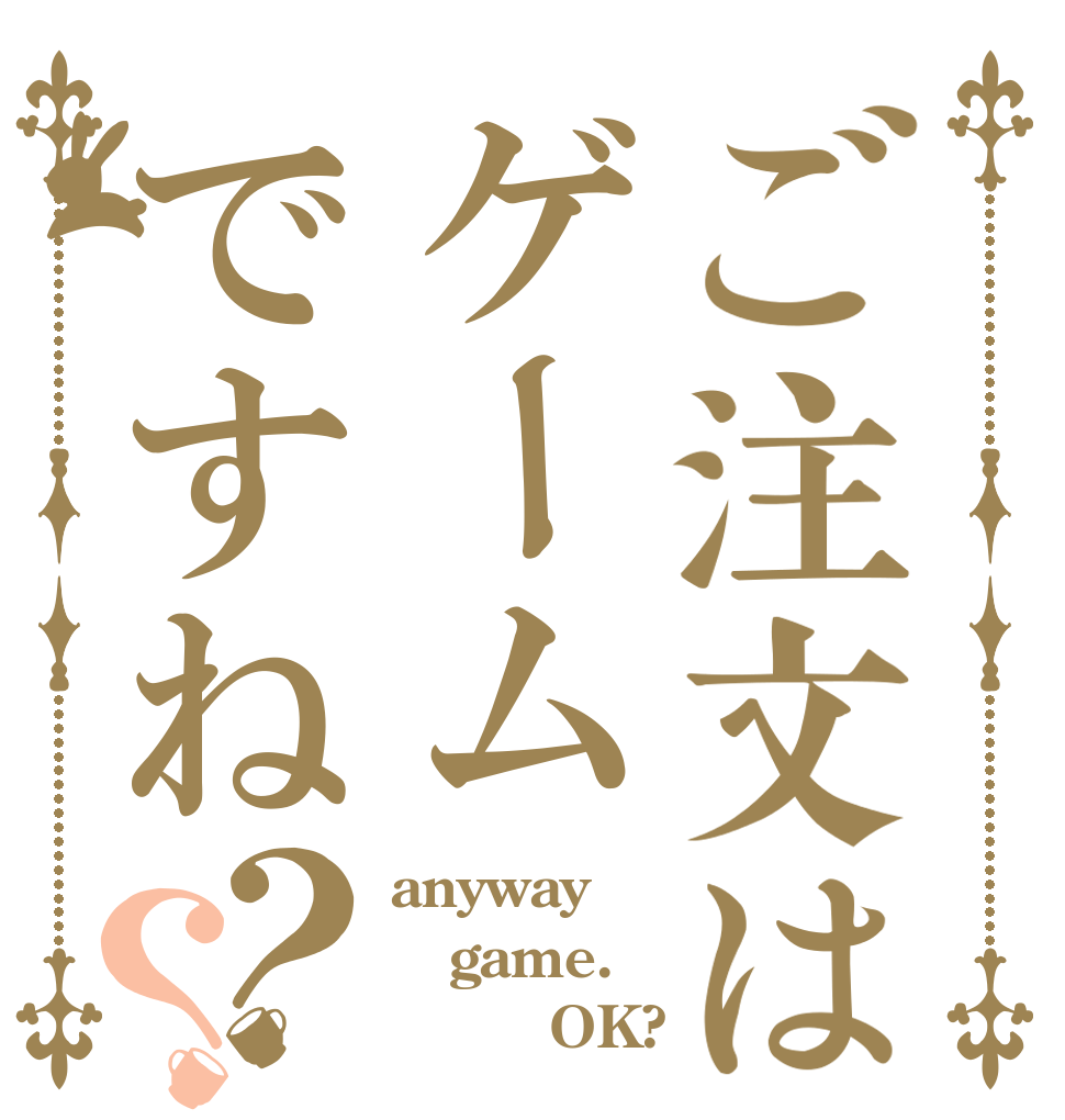 ご注文はゲームですね？？ anyway game.         OK?