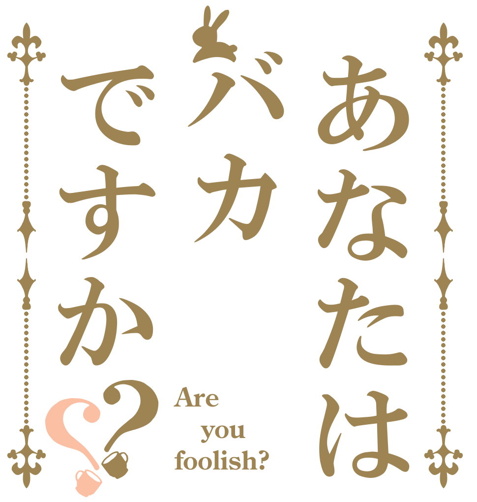 あなたはバカですか？？ Are you foolish?