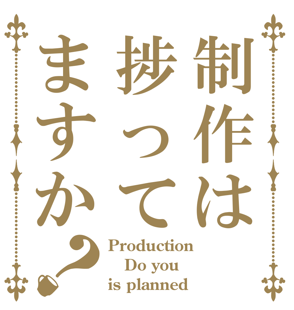 制作は捗ってますか？ Production Do you is planned？