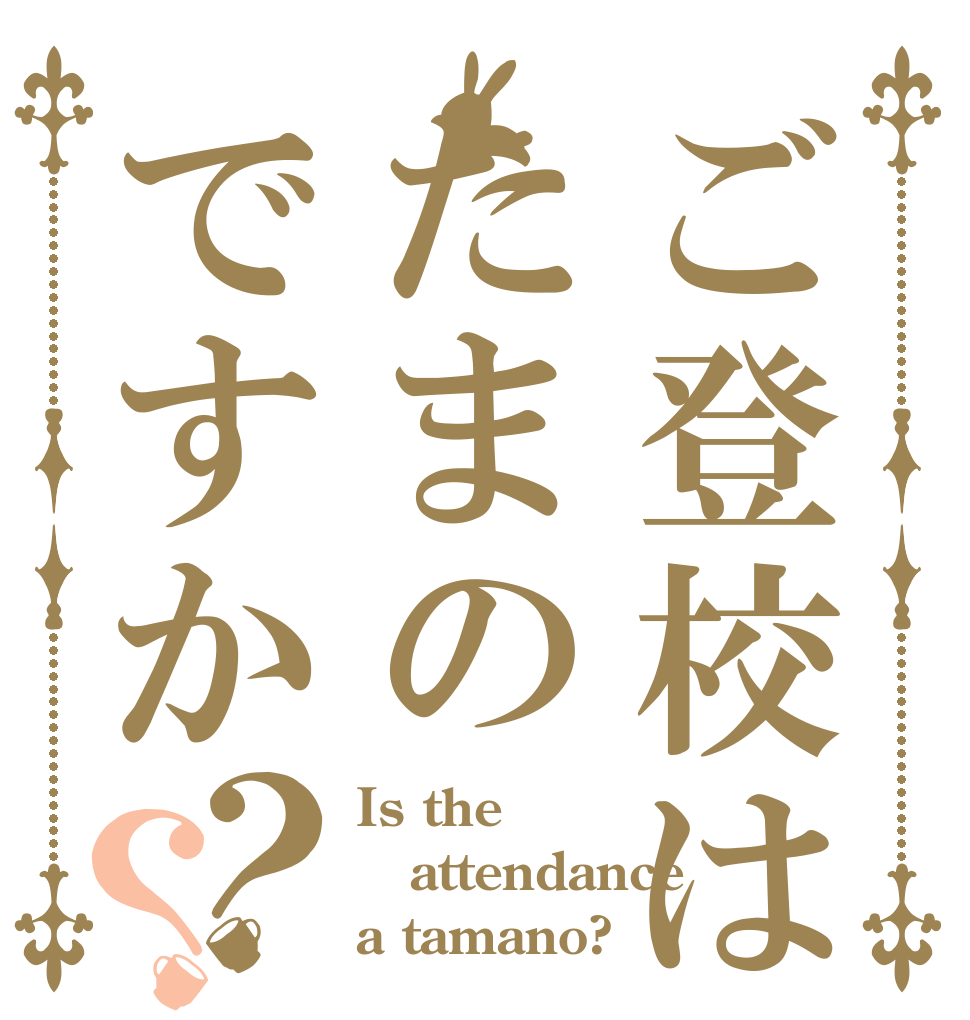 ご登校はたまのですか？？ Is the attendance a tamano?