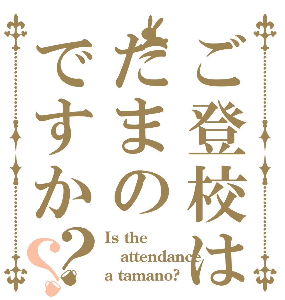 ご登校はたまのですか？？ Is the attendance a tamano?