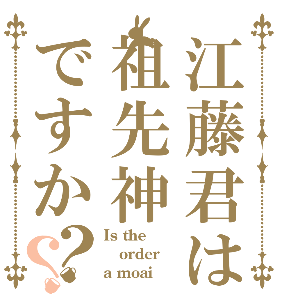 江藤君は祖先神ですか？？ Is the order a moai