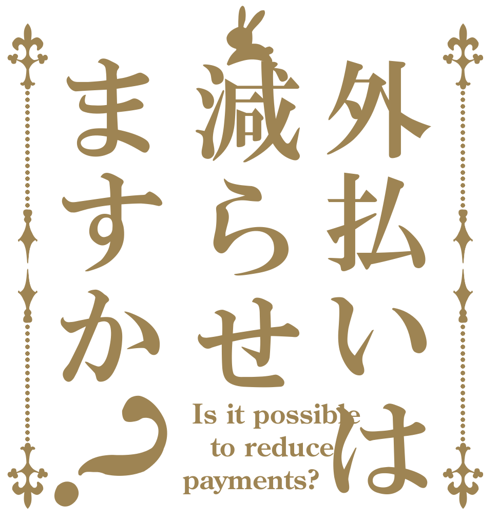 外払いは減らせますか？  Is it possible  to reduce payments?