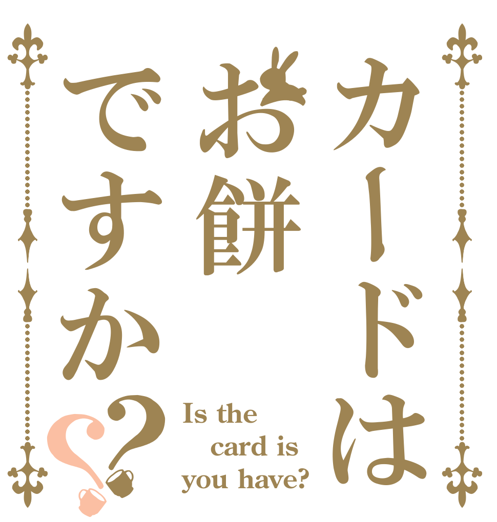 カードはお餅ですか？？ Is the card is you have?