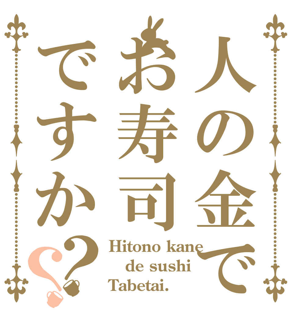 人の金でお寿司ですか？？ Hitono kane de sushi Tabetai.