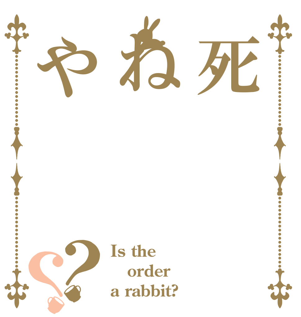 死ねや？？ Is the order a rabbit?