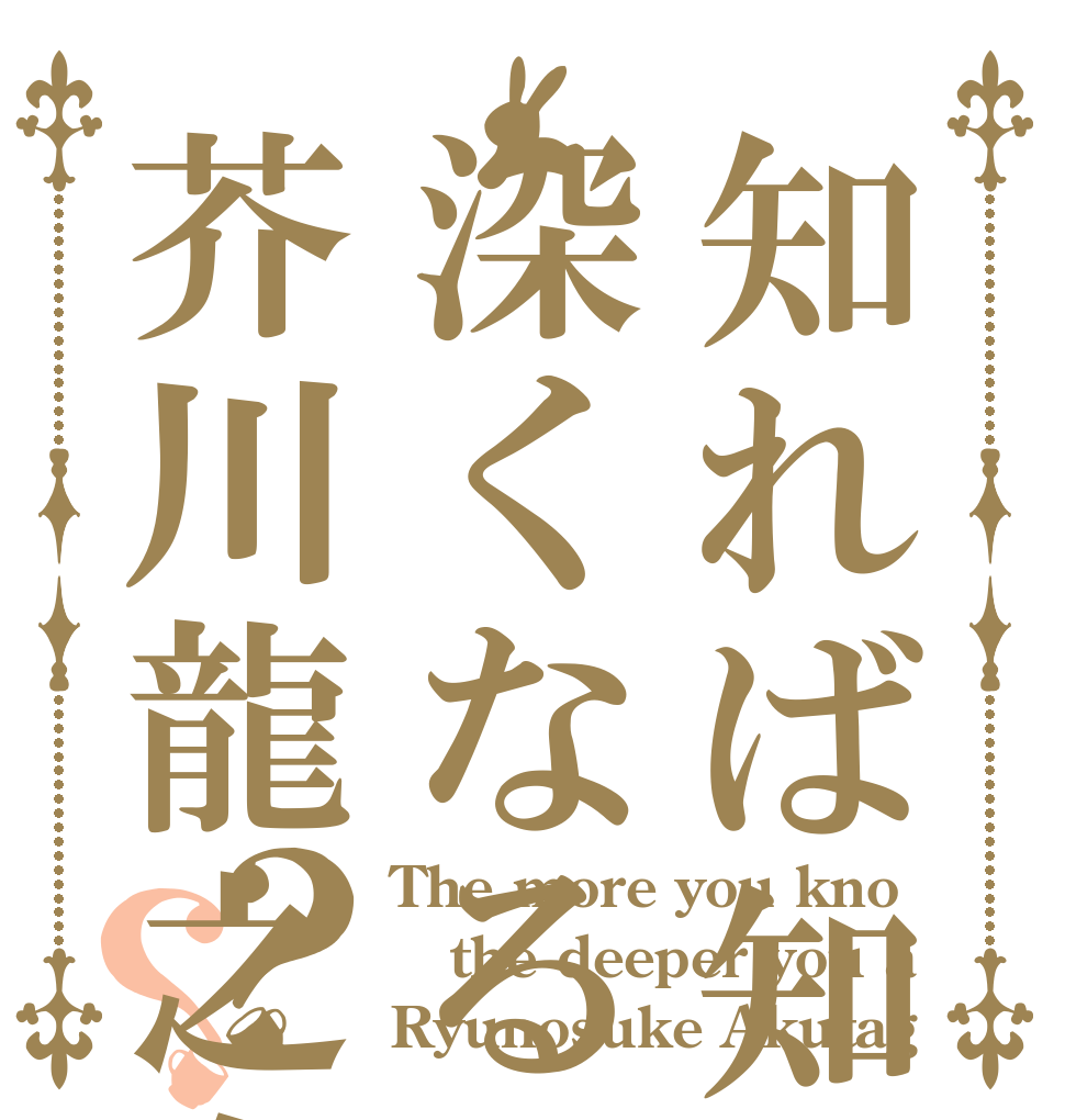 知れば知るほど深くなる芥川龍之介？？ The more you kno the deeper you a Ryunosuke Akutag
