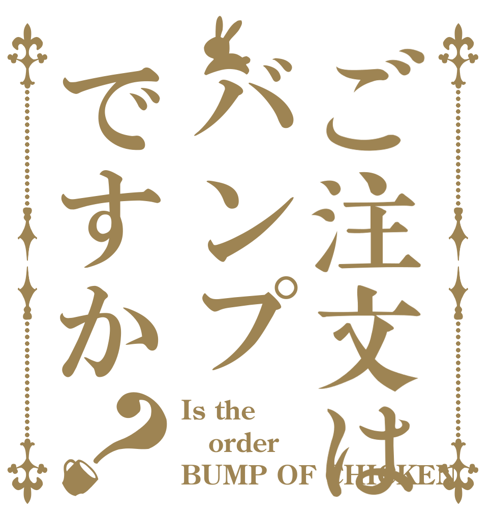 ご注文はバンプですか？ Is the order BUMP OF CHICKEN