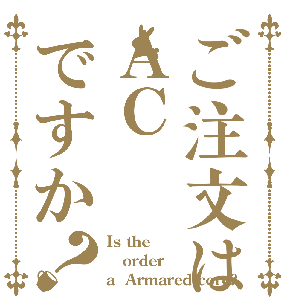 ご注文はＡＣですか？ Is the order a  Armared core?