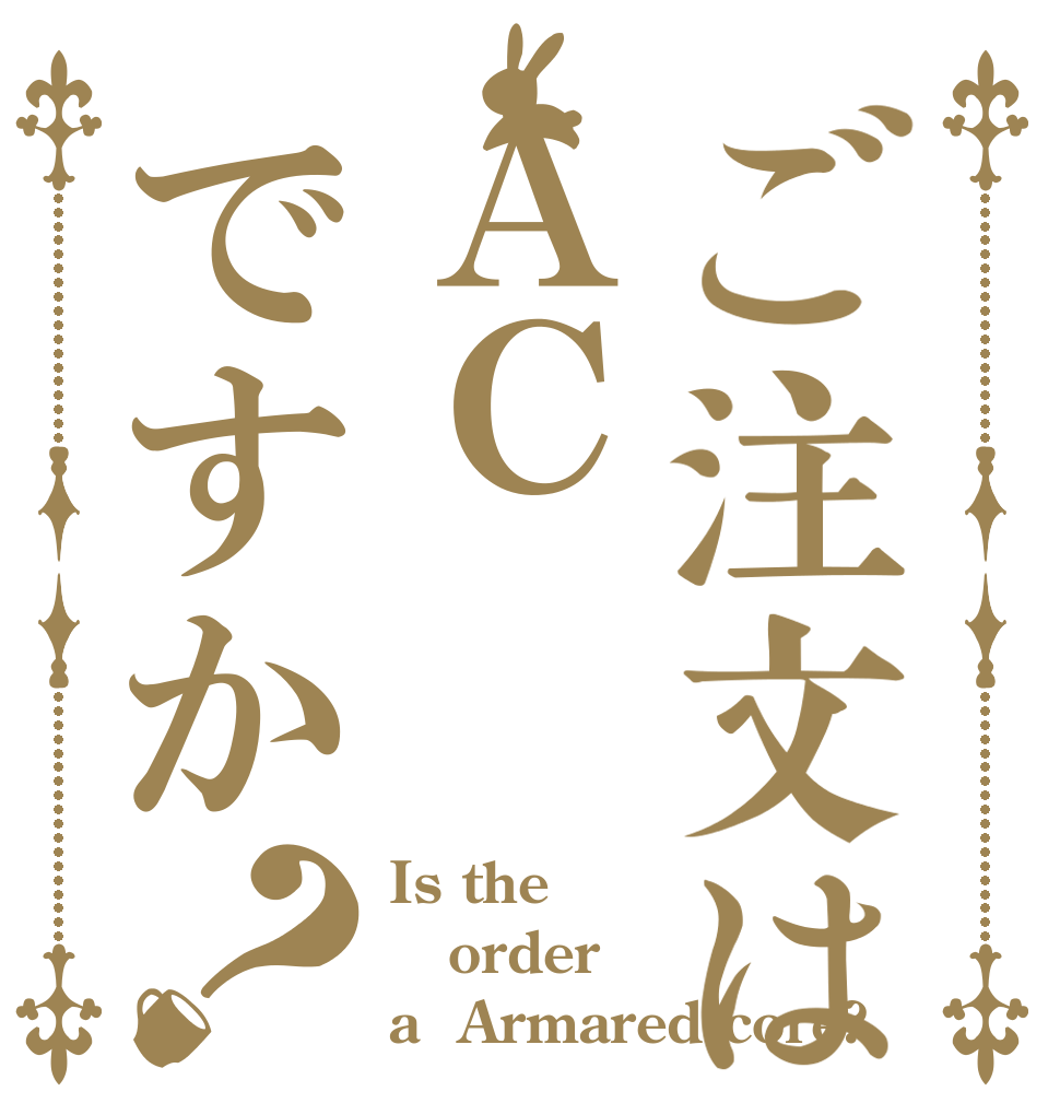 ご注文はＡＣですか？ Is the order a  Armared core?