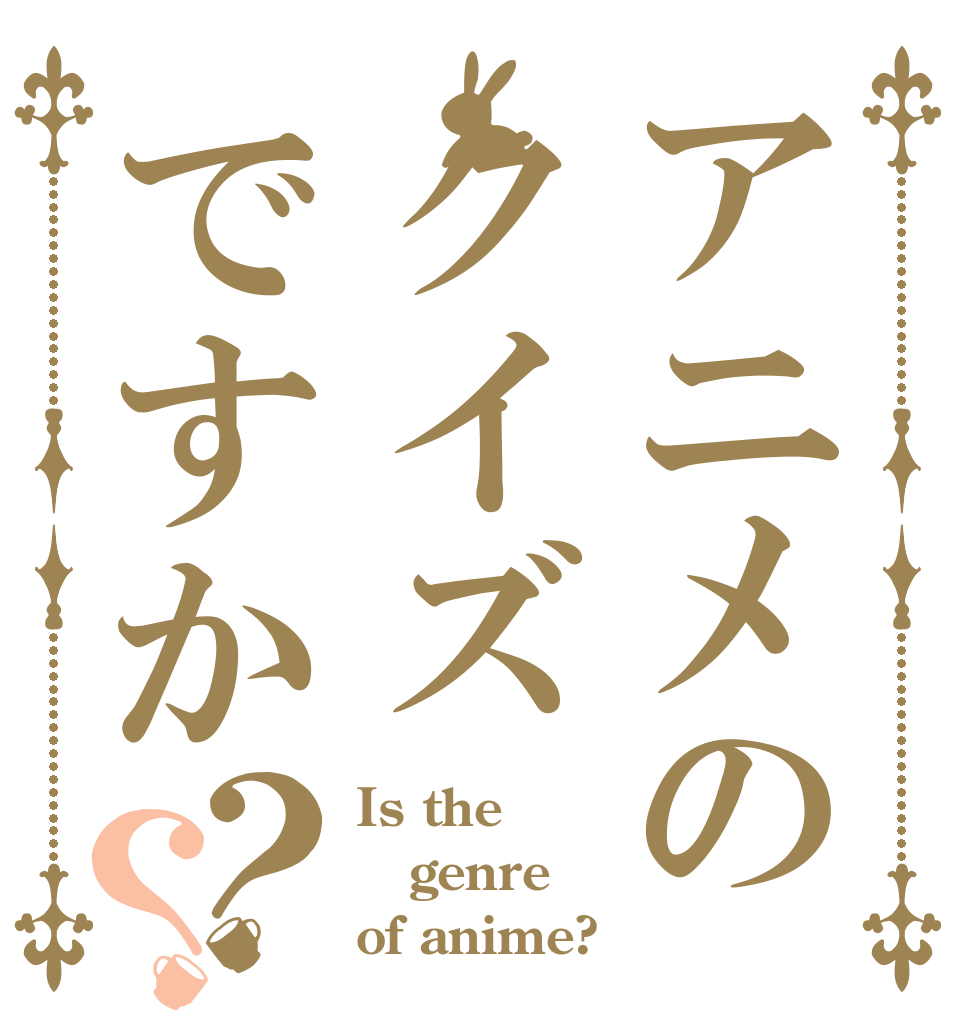 アニメのクイズですか？？ Is the genre of anime?