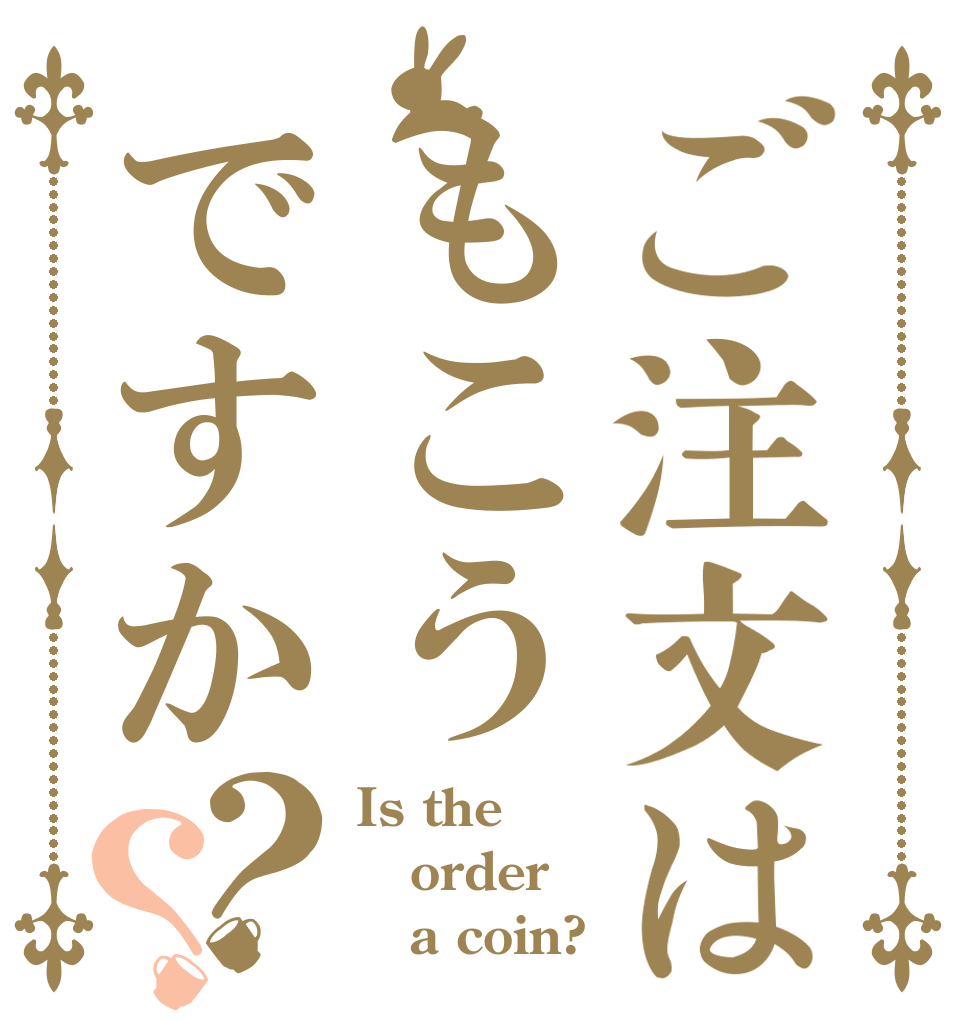 ご注文はもこうですか？？ Is the order    a coin?