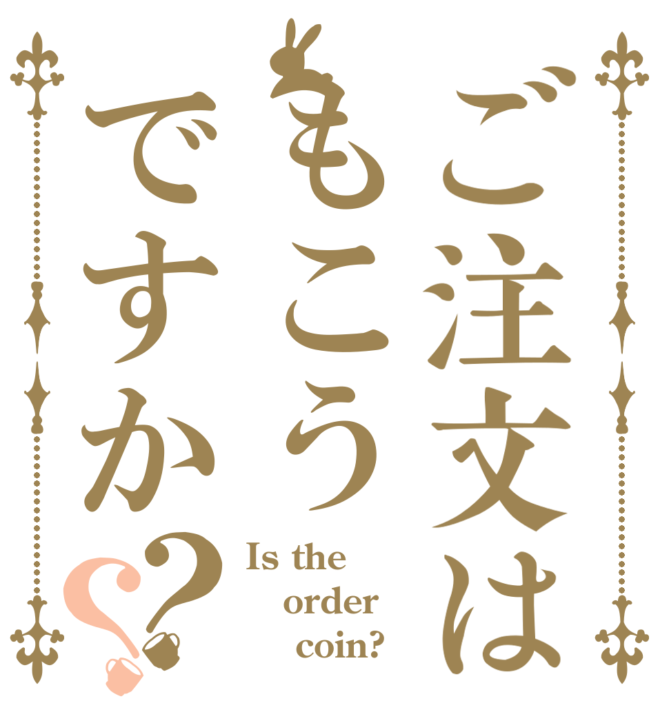 ご注文はもこうですか？？ Is the order     coin?