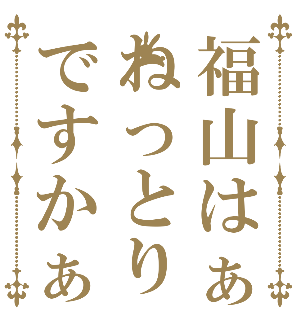 福山はぁねっとりですかぁ   