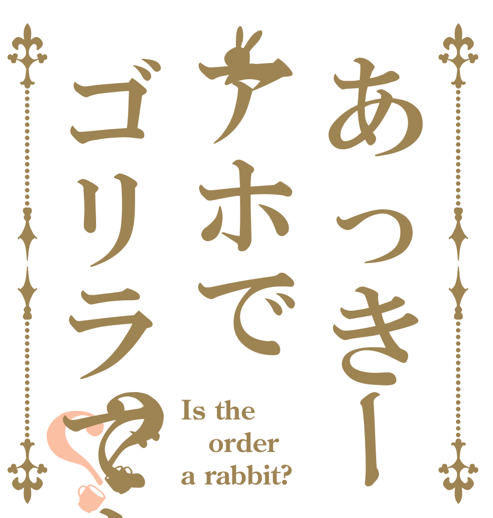 あっきーはアホでゴリラですか？？？ Is the order a rabbit?