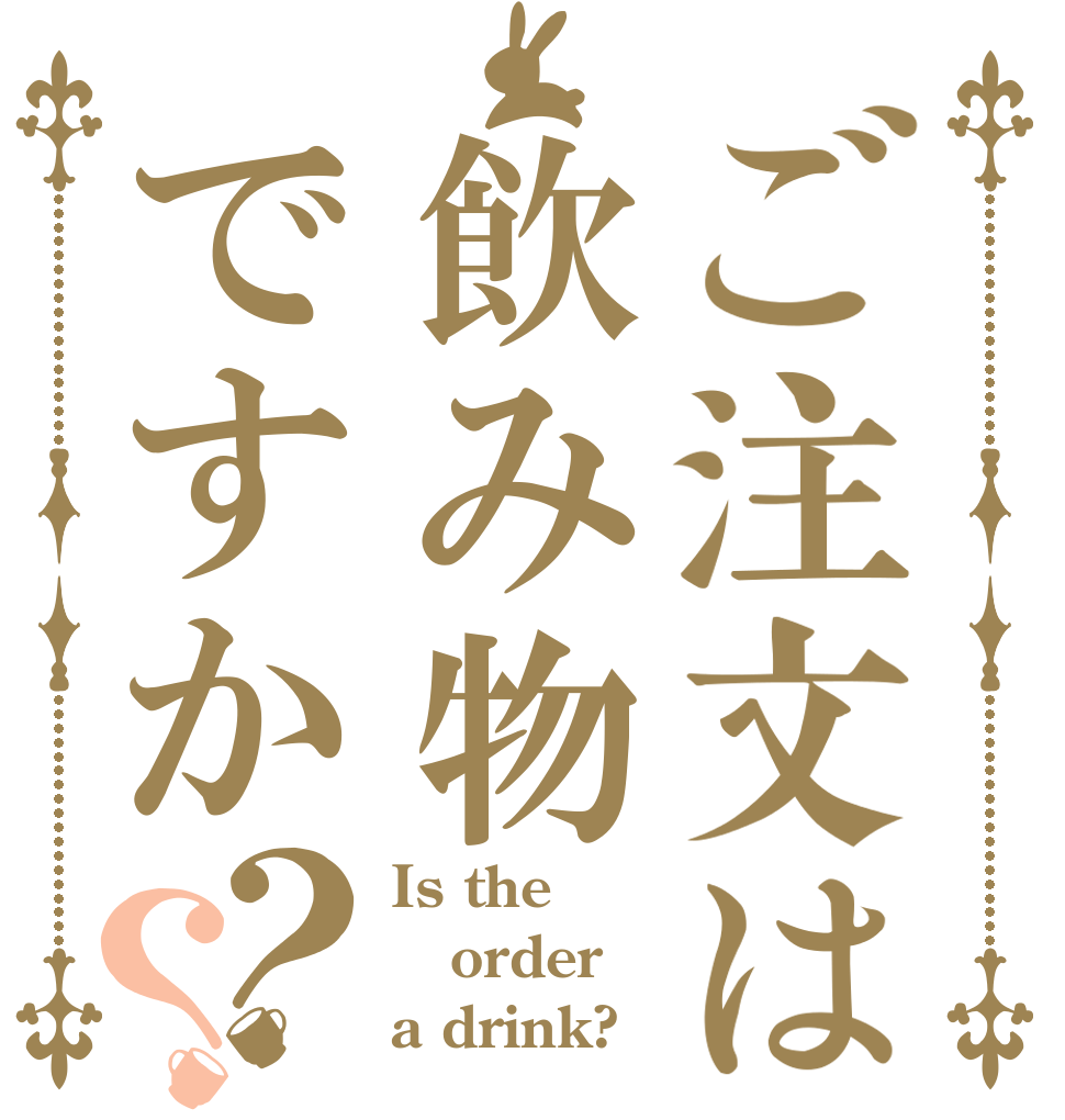 ご注文は飲み物ですか？？ Is the order a drink?