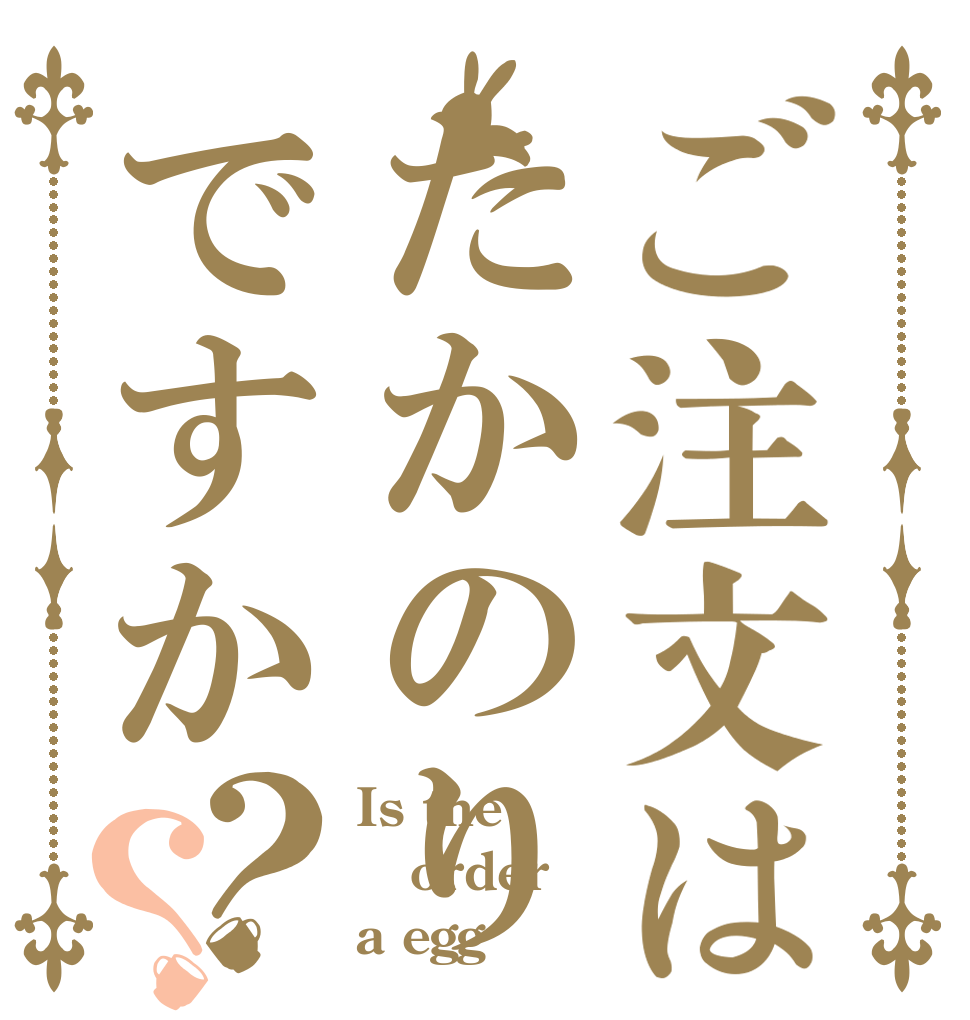 ご注文はたかのりですか？？ Is the order a egg